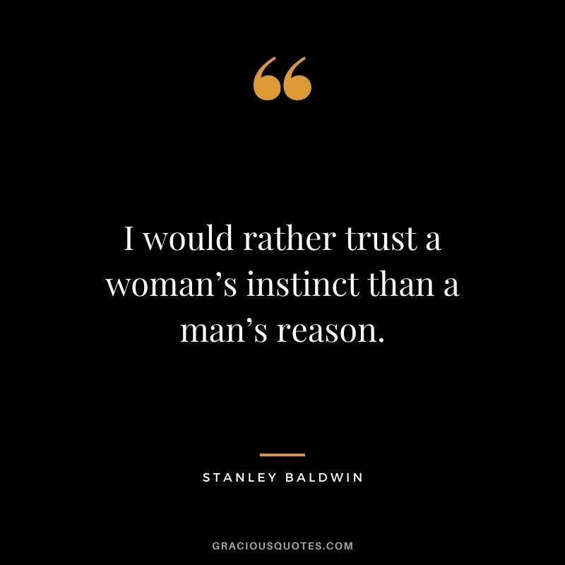 I would rather trust a woman’s instinct than a man’s reason. - Stanley Baldwin