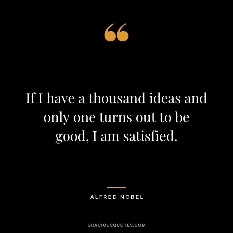 If I have a thousand ideas and only one turns out to be good, I am satisfied. - Alfred Nobel