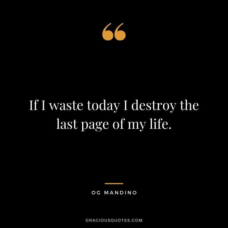 If I waste today I destroy the last page of my life.