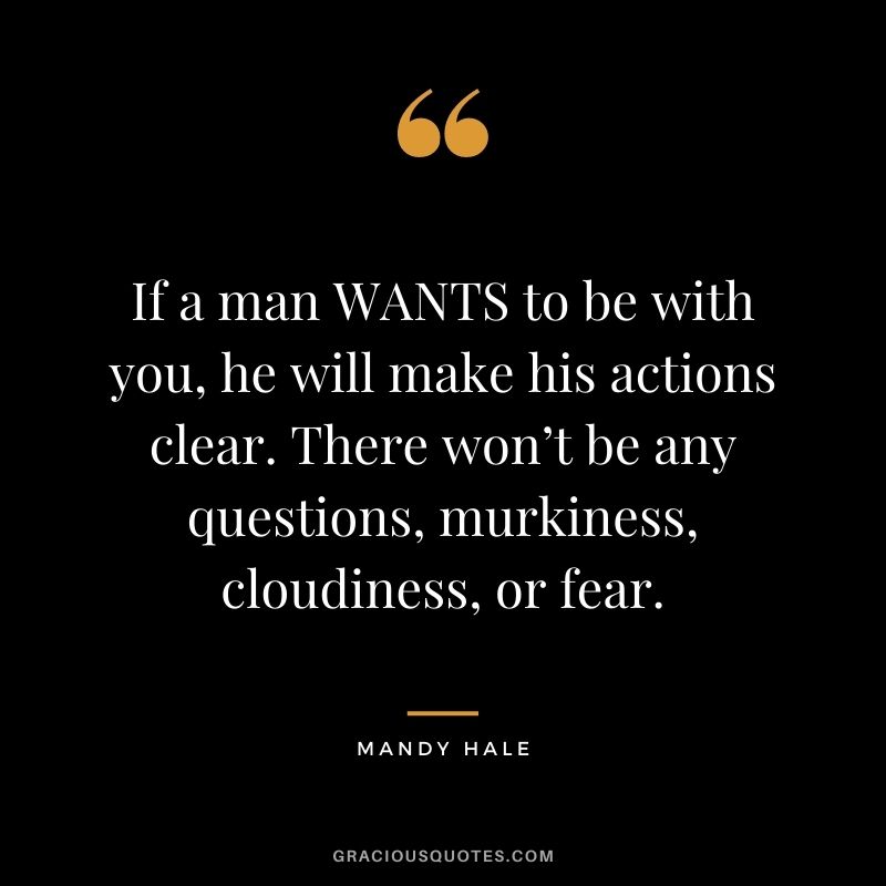 If a man WANTS to be with you, he will make his actions clear. There won’t be any questions, murkiness, cloudiness, or fear.