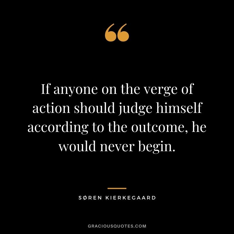 If anyone on the verge of action should judge himself according to the outcome, he would never begin.