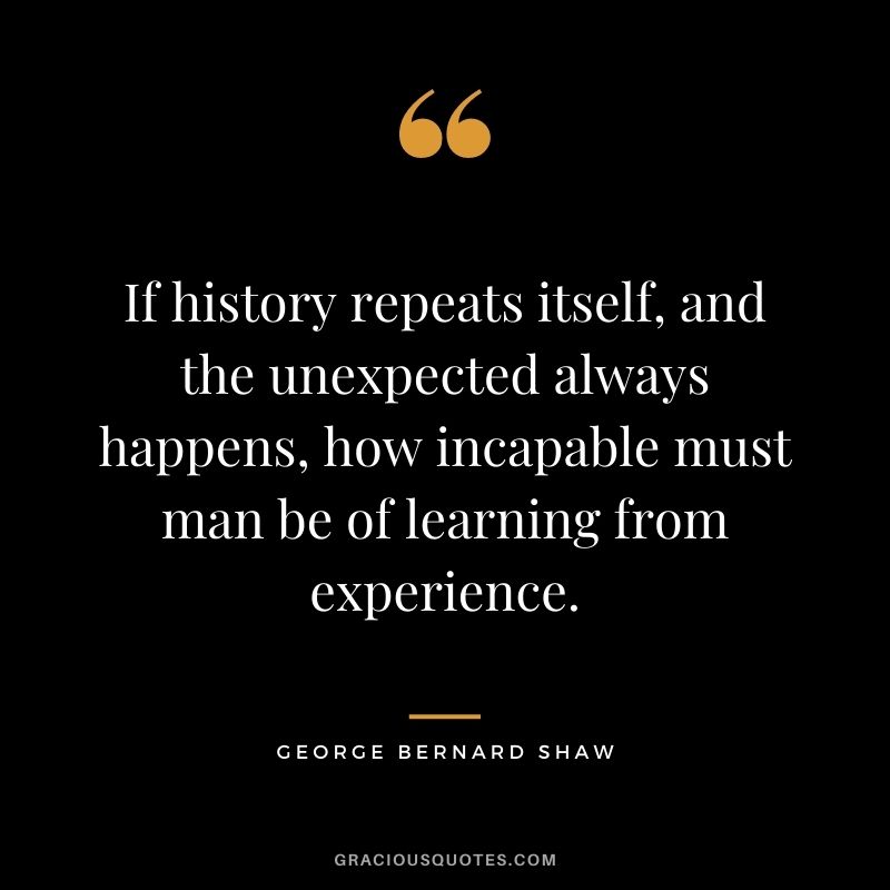 If history repeats itself, and the unexpected always happens, how incapable must man be of learning from experience.