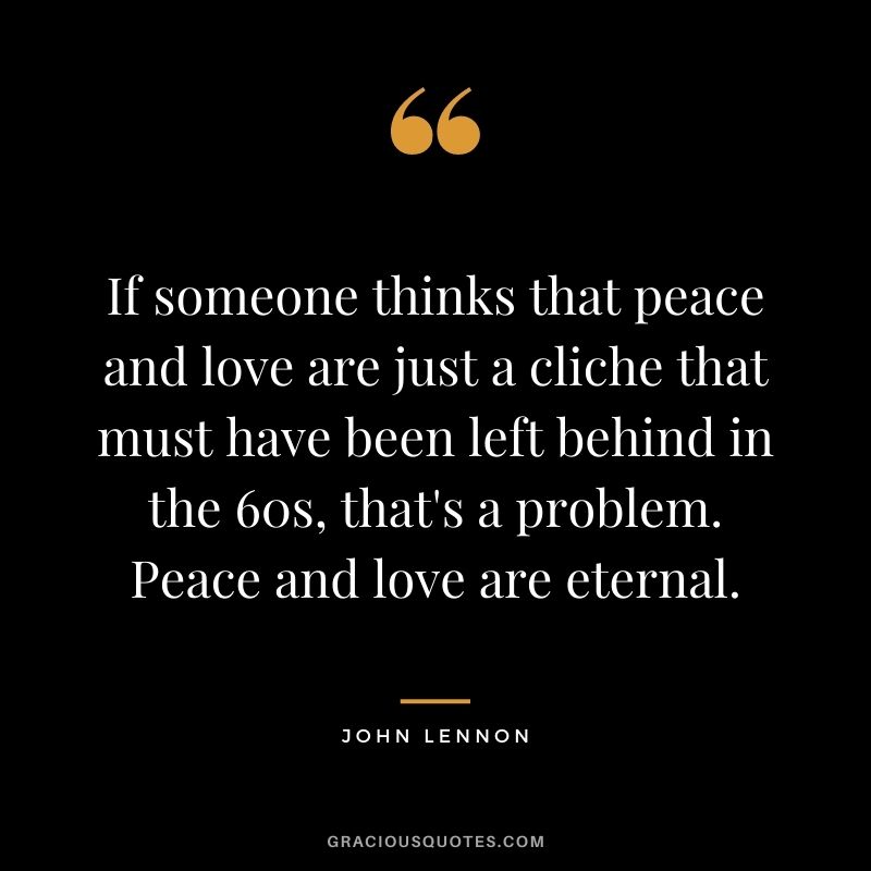 If someone thinks that peace and love are just a cliche that must have been left behind in the 60s, that's a problem. Peace and love are eternal.