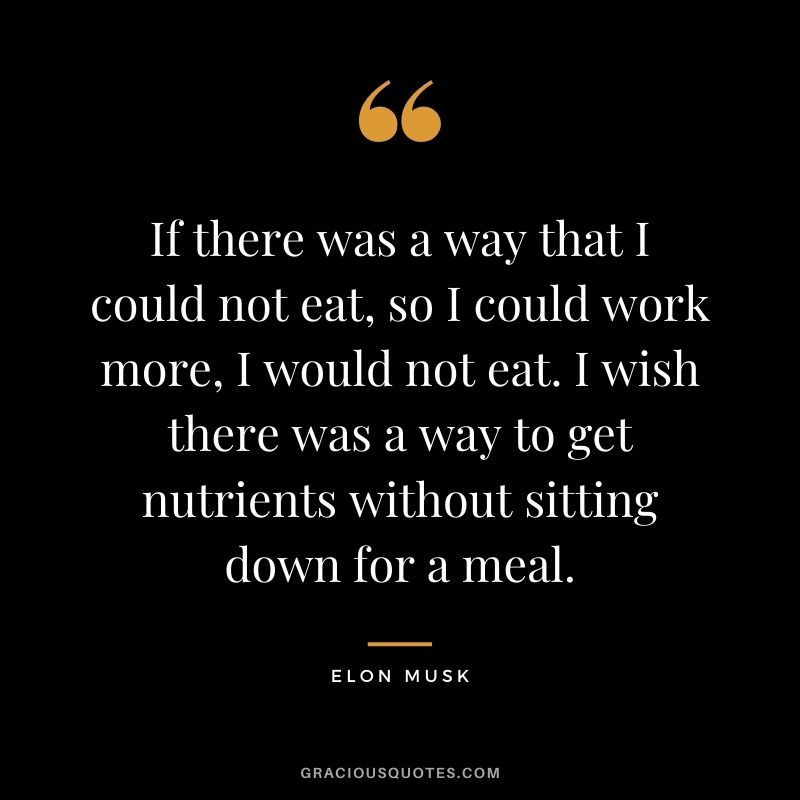 If there was a way that I could not eat, so I could work more, I would not eat. I wish there was a way to get nutrients without sitting down for a meal.