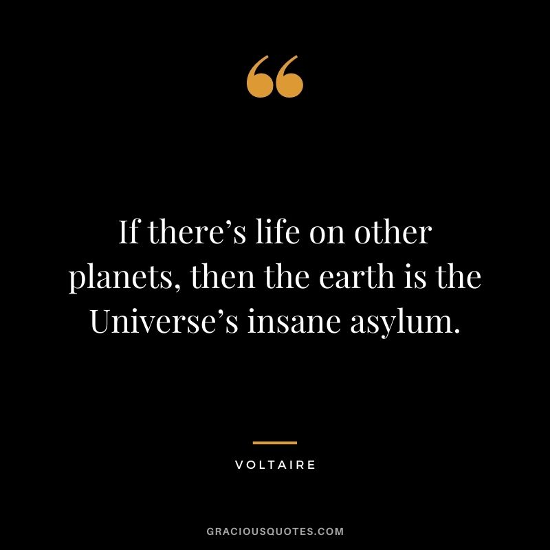 If there’s life on other planets, then the earth is the Universe’s insane asylum.