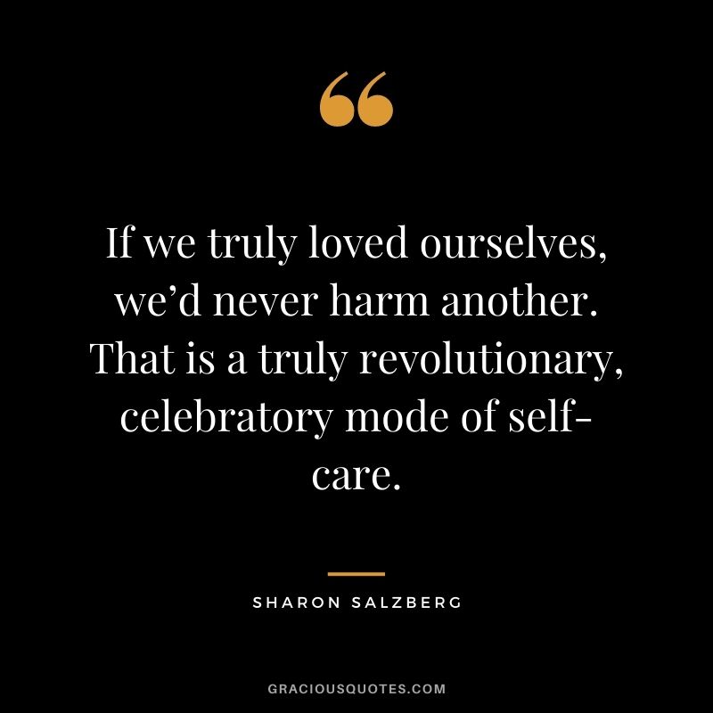 If we truly loved ourselves, we’d never harm another. That is a truly revolutionary, celebratory mode of self-care.