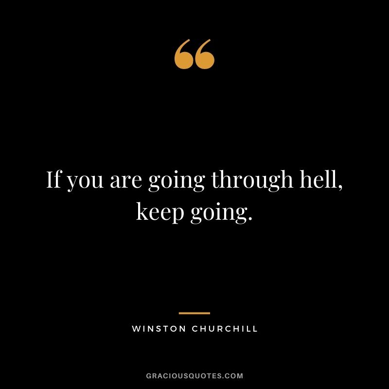 If you are going through hell, keep going. - Winston Churchill