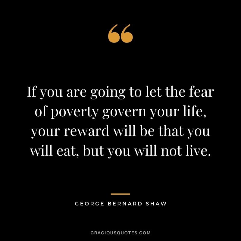 If you are going to let the fear of poverty govern your life, your reward will be that you will eat, but you will not live.