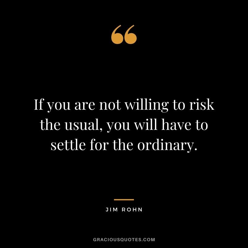 If you are not willing to risk the usual, you will have to settle for the ordinary. - Jim Rohn