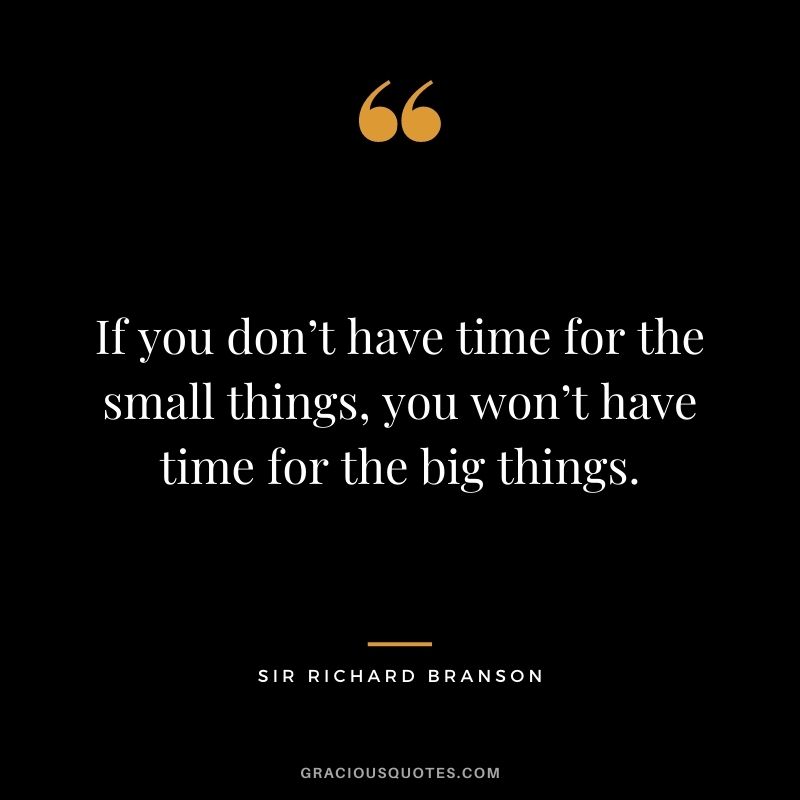 If you don’t have time for the small things, you won’t have time for the big things.
