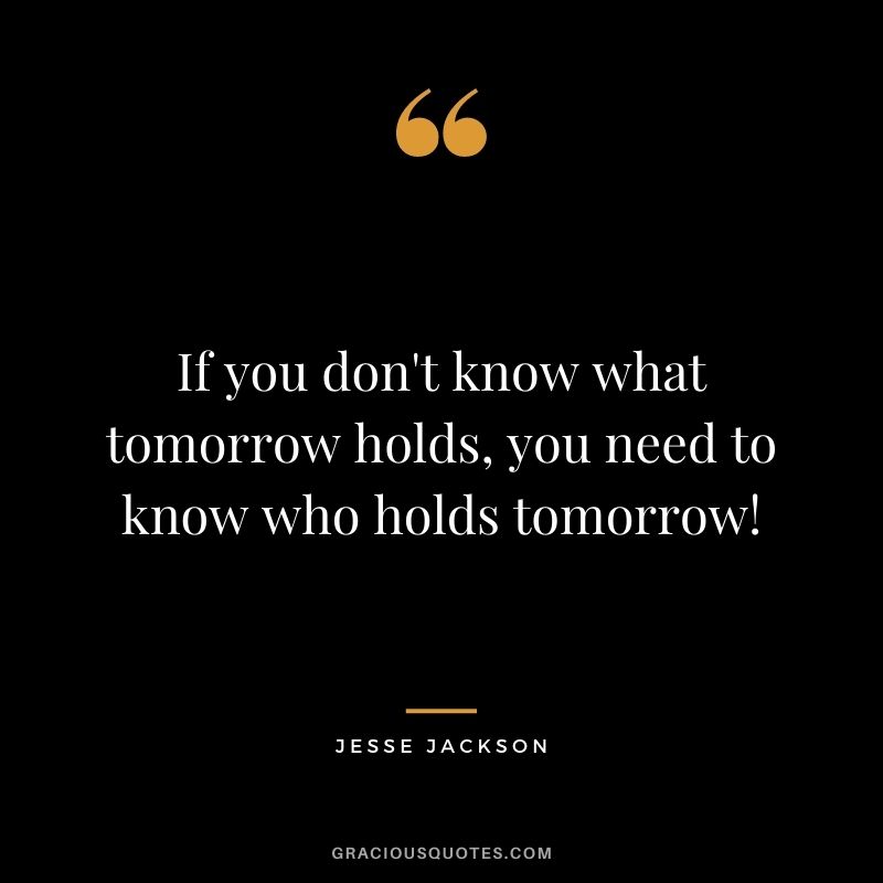 If you don't know what tomorrow holds, you need to know who holds tomorrow!