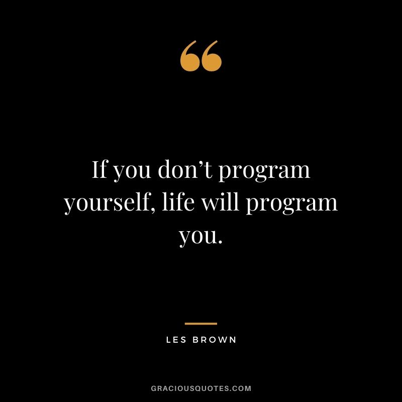 If you don’t program yourself, life will program you.