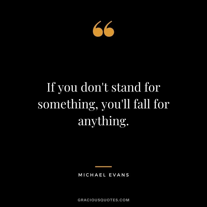 If you don't stand for something, you'll fall for anything. - Michael Evans