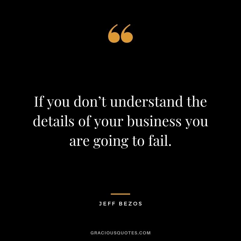 If you don’t understand the details of your business you are going to fail.