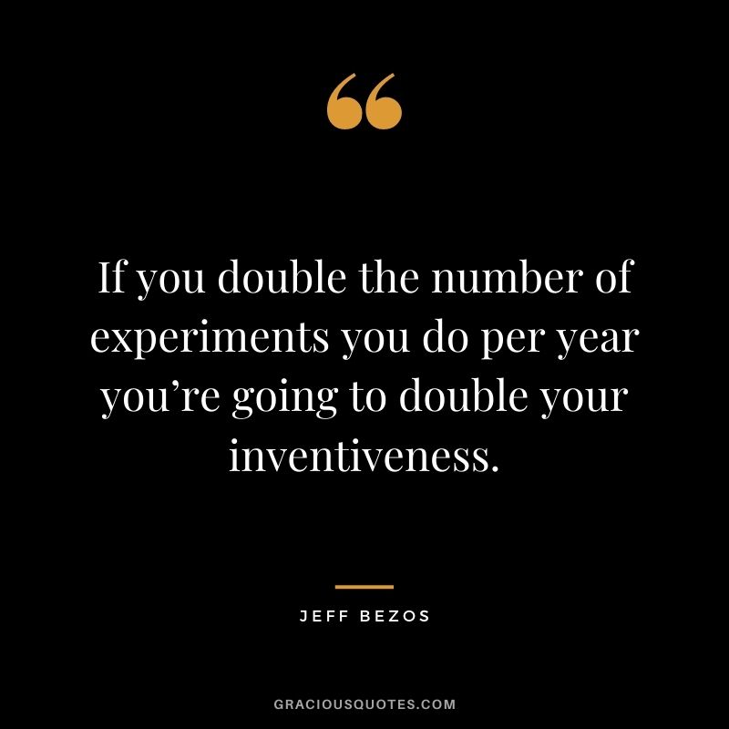 If you double the number of experiments you do per year you’re going to double your inventiveness.