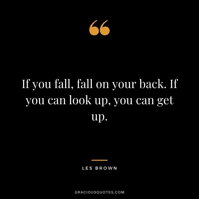 If you fall, fall on your back. If you can look up, you can get up.