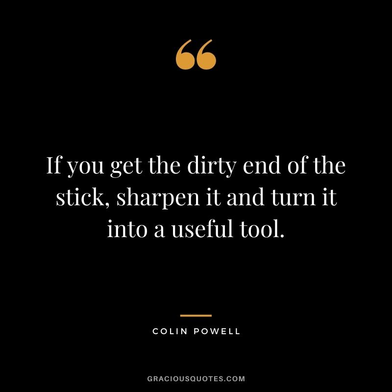 If you get the dirty end of the stick, sharpen it and turn it into a useful tool.