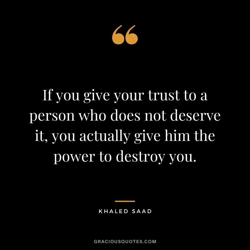 If you give your trust to a person who does not deserve it, you actually give him the power to destroy you. - Khaled Saad