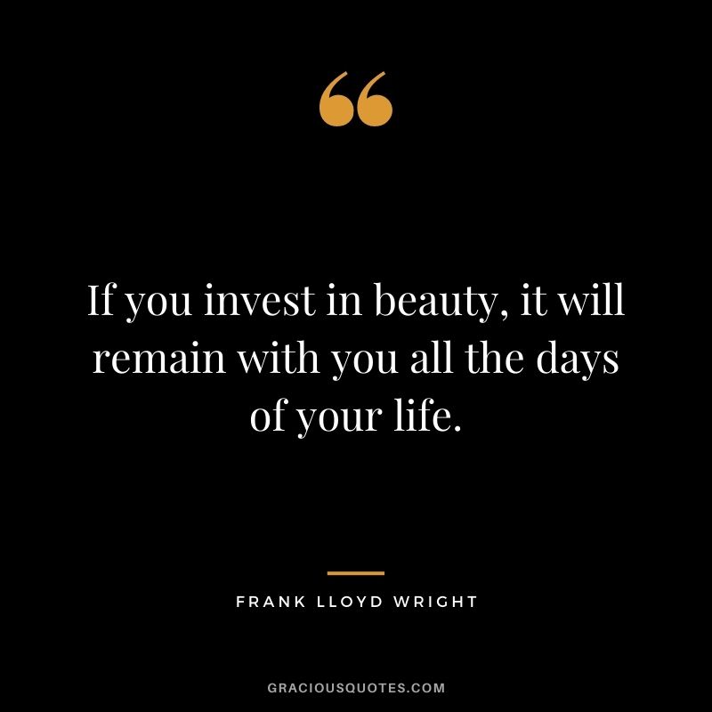 If you invest in beauty, it will remain with you all the days of your life.