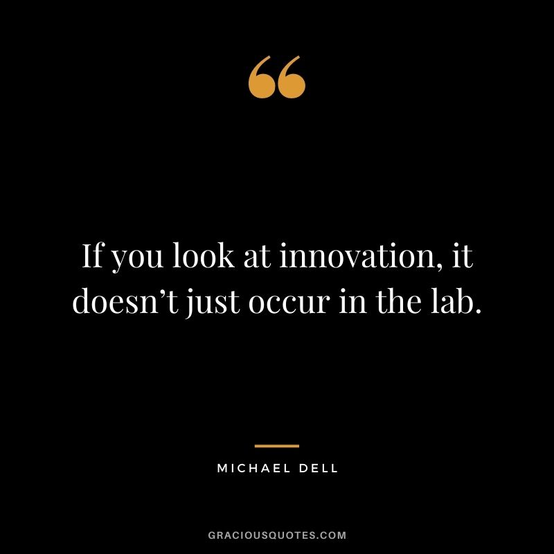 If you look at innovation, it doesn’t just occur in the lab.
