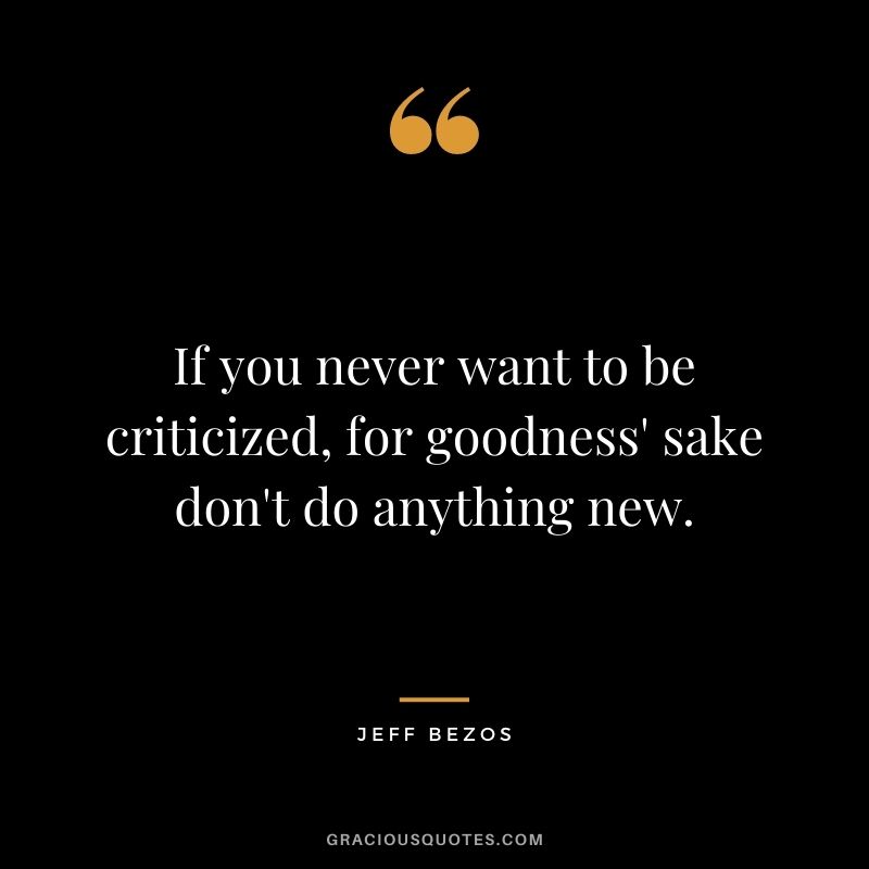 If you never want to be criticized, for goodness' sake don't do anything new.