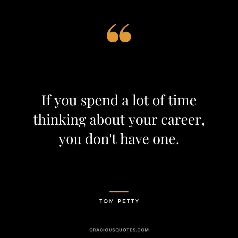 If you spend a lot of time thinking about your career, you don't have one.