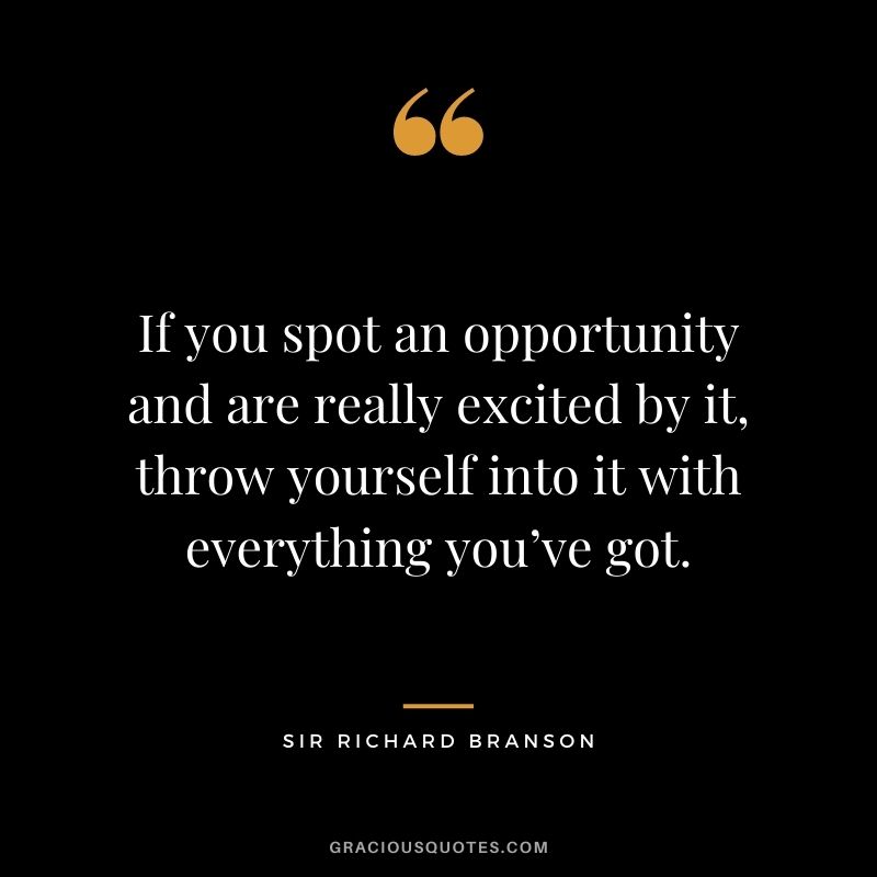 If you spot an opportunity and are really excited by it, throw yourself into it with everything you’ve got.