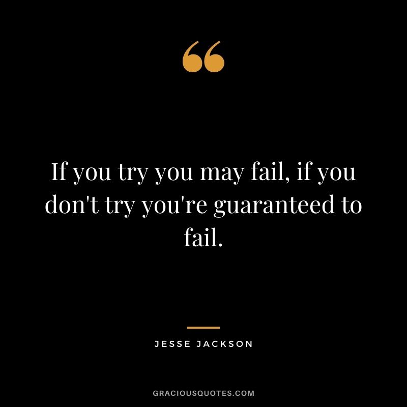 If you try you may fail, if you don't try you're guaranteed to fail.