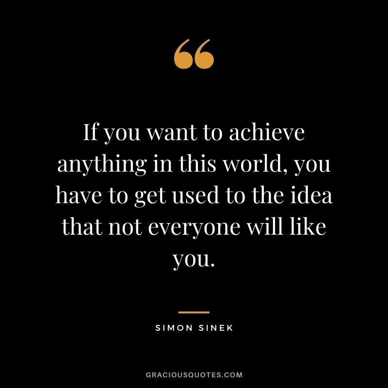 If you want to achieve anything in this world, you have to get used to the idea that not everyone will like you.