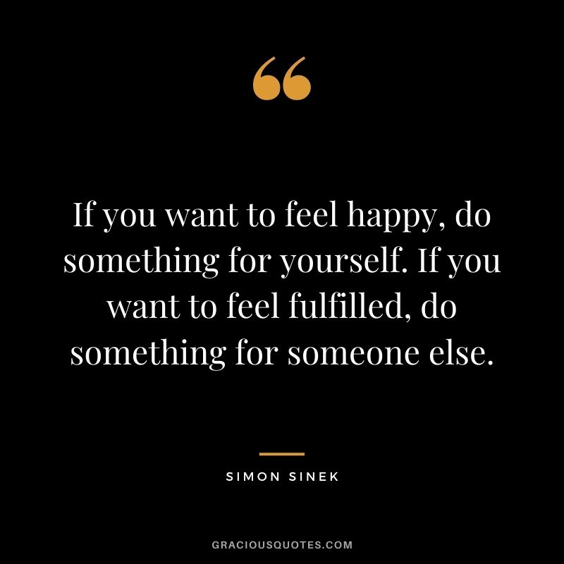 If you want to feel happy, do something for yourself. If you want to feel fulfilled, do something for someone else.
