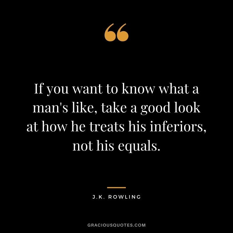 If you want to know what a man's like, take a good look at how he treats his inferiors, not his equals.