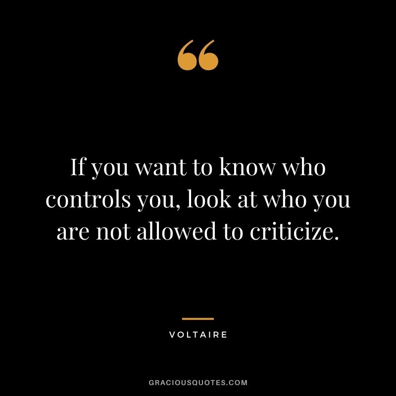 If you want to know who controls you, look at who you are not allowed to criticize.