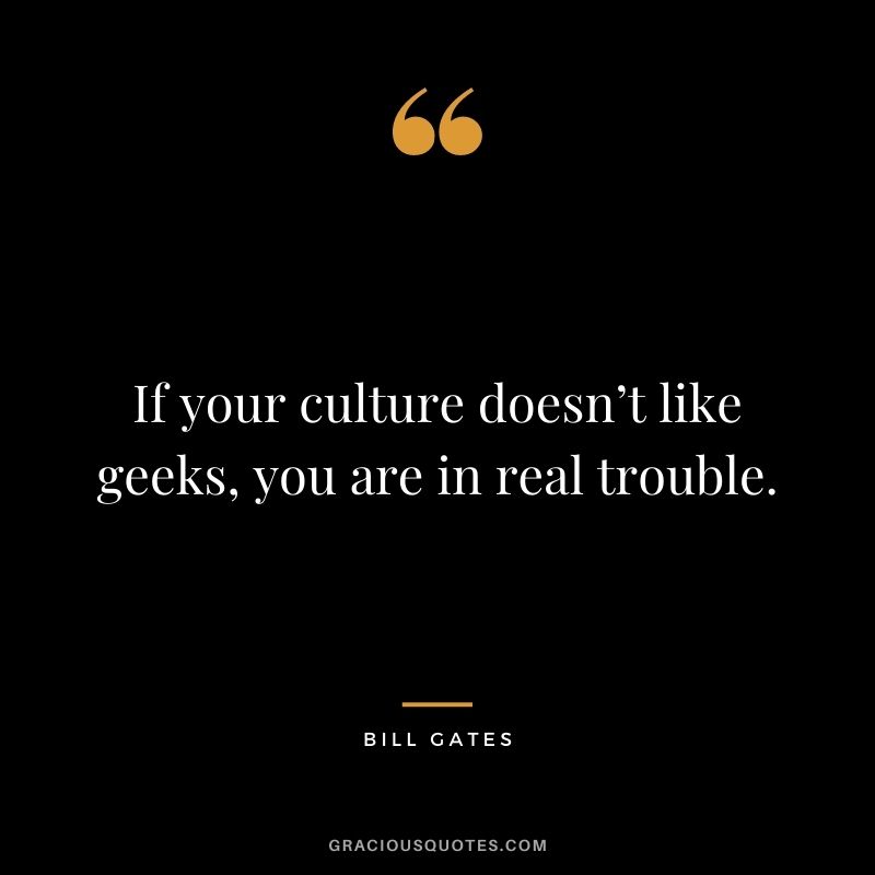 If your culture doesn’t like geeks, you are in real trouble. - Bill Gates
