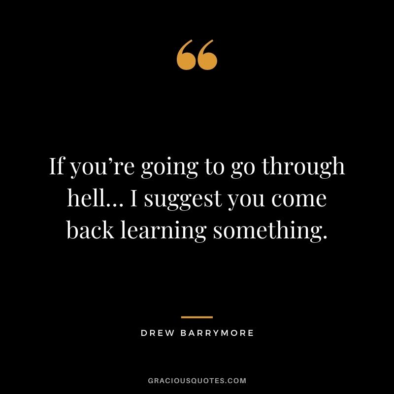 If you’re going to go through hell… I suggest you come back learning something. - Drew Barrymore