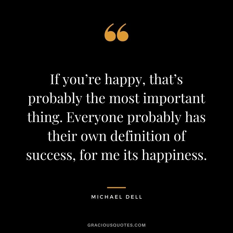 If you’re happy, that’s probably the most important thing. Everyone probably has their own definition of success, for me its happiness.