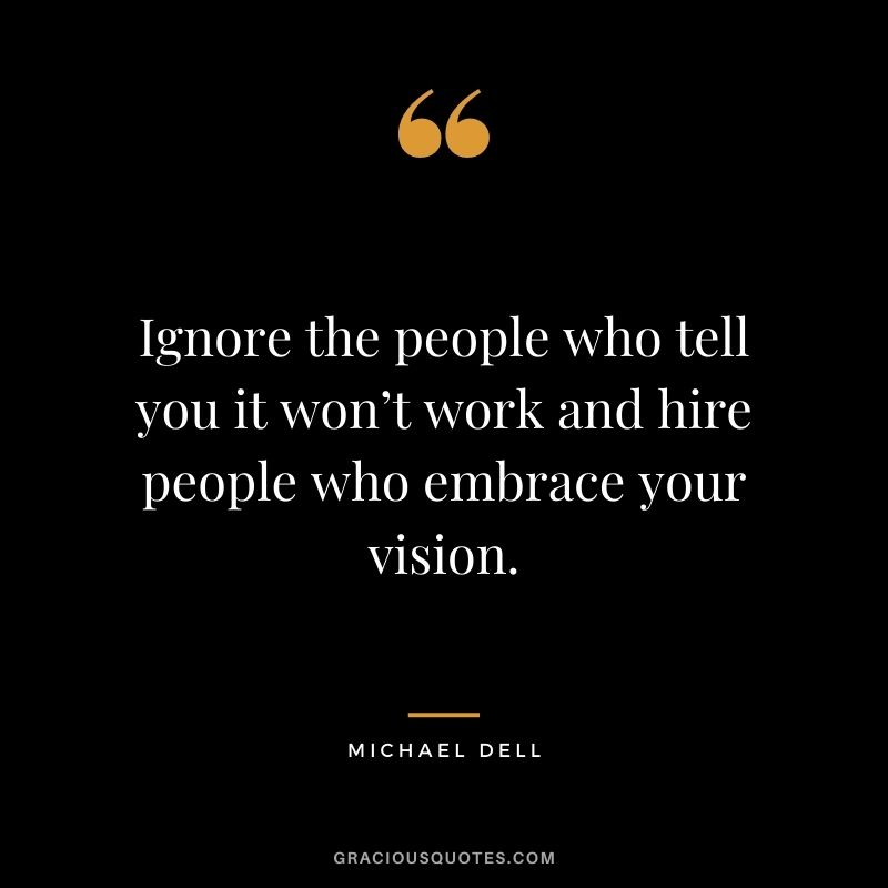 Ignore the people who tell you it won’t work and hire people who embrace your vision.