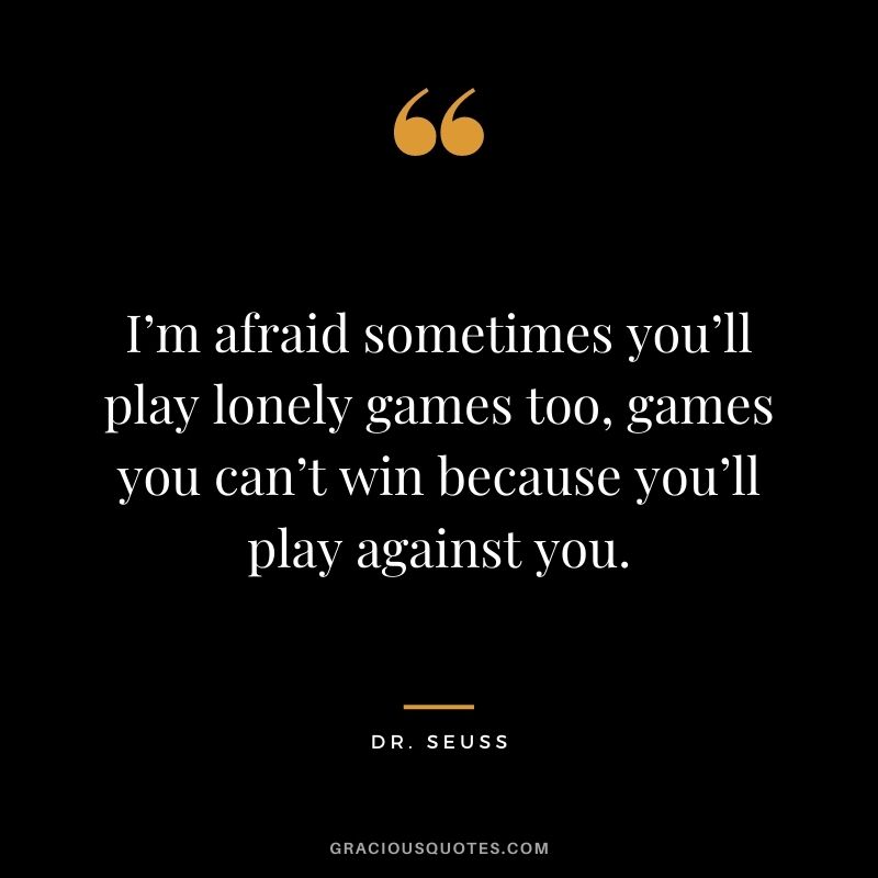I’m afraid sometimes you’ll play lonely games too, games you can’t win because you’ll play against you.