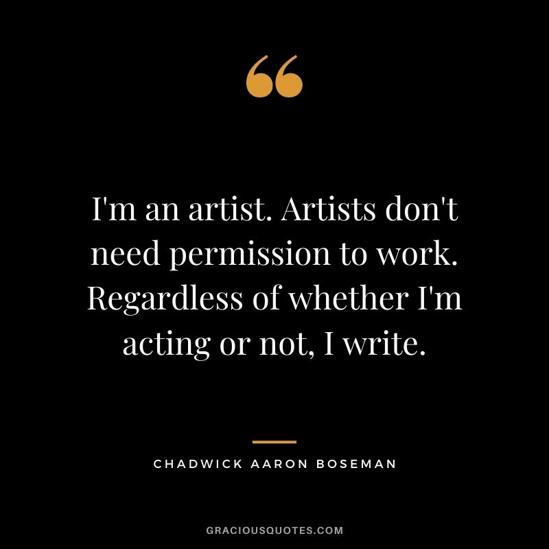 I'm an artist. Artists don't need permission to work. Regardless of whether I'm acting or not, I write. 