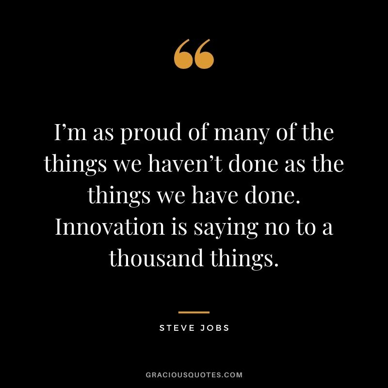 I’m as proud of many of the things we haven’t done as the things we have done. Innovation is saying no to a thousand things. - Steve Jobs