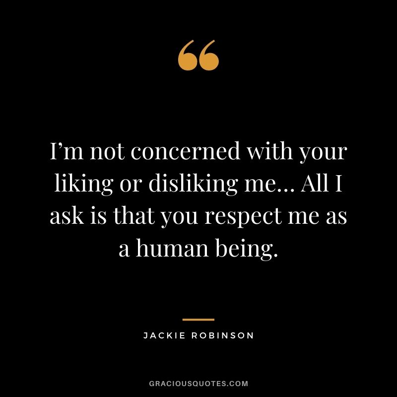 I’m not concerned with your liking or disliking me… All I ask is that you respect me as a human being. - Jackie Robinson