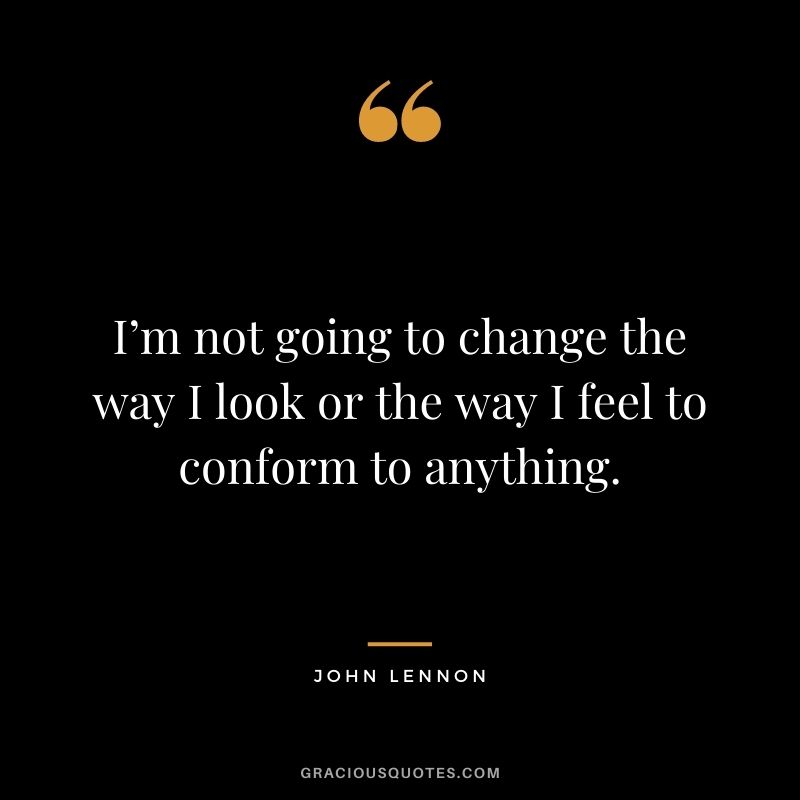 I’m not going to change the way I look or the way I feel to conform to anything.
