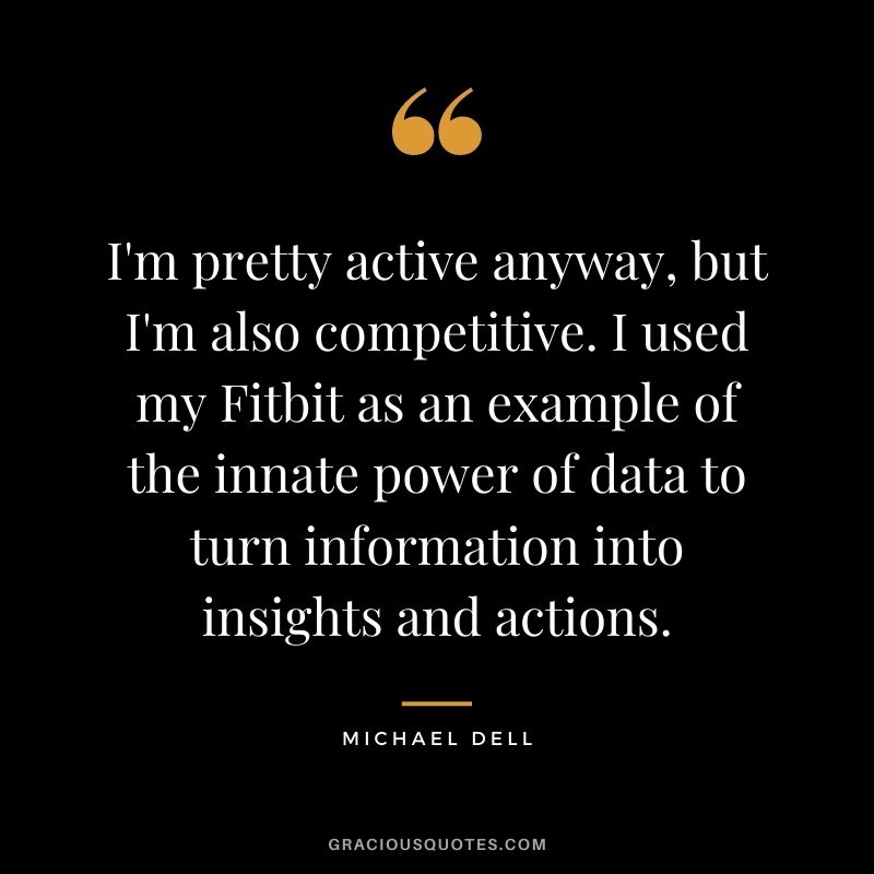 I'm pretty active anyway, but I'm also competitive. I used my Fitbit as an example of the innate power of data to turn information into insights and actions.