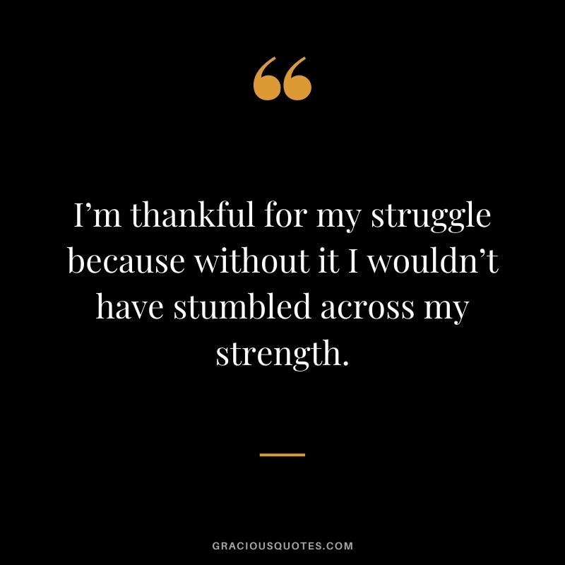 I’m thankful for my struggle because without it I wouldn’t have stumbled across my strength.