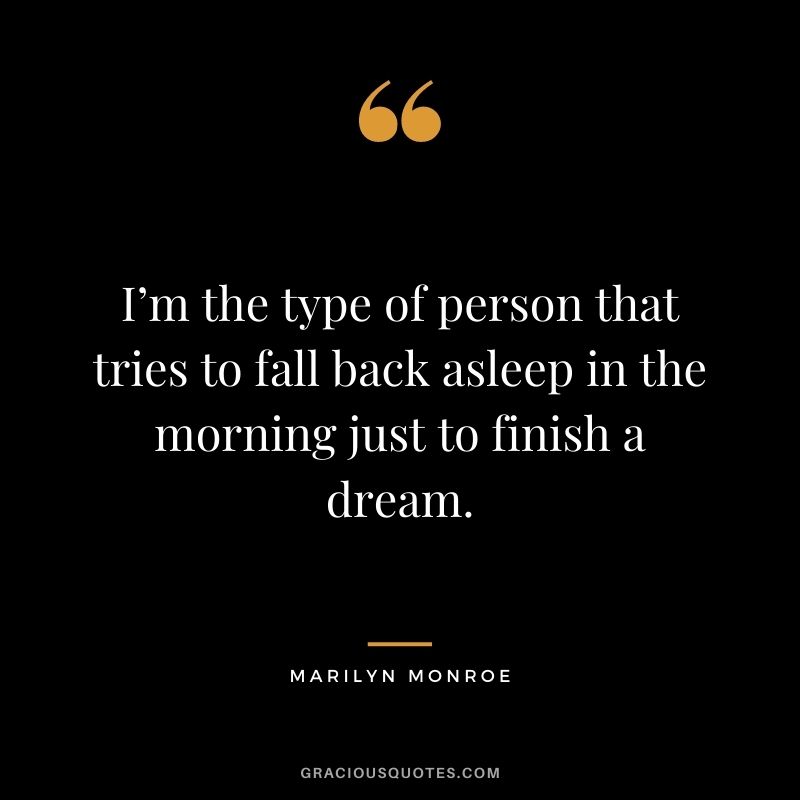 I’m the type of person that tries to fall back asleep in the morning just to finish a dream.