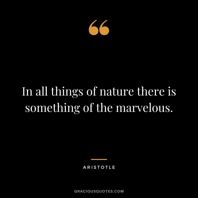 In all things of nature there is something of the marvelous. - Aristotle