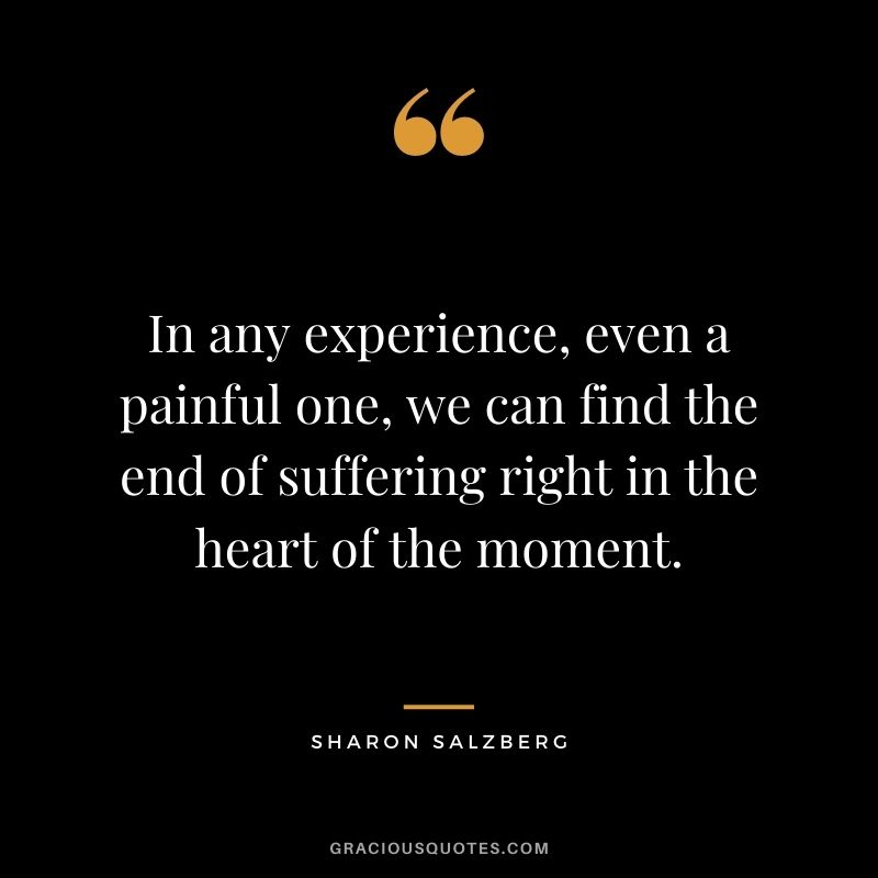 In any experience, even a painful one, we can find the end of suffering right in the heart of the moment.
