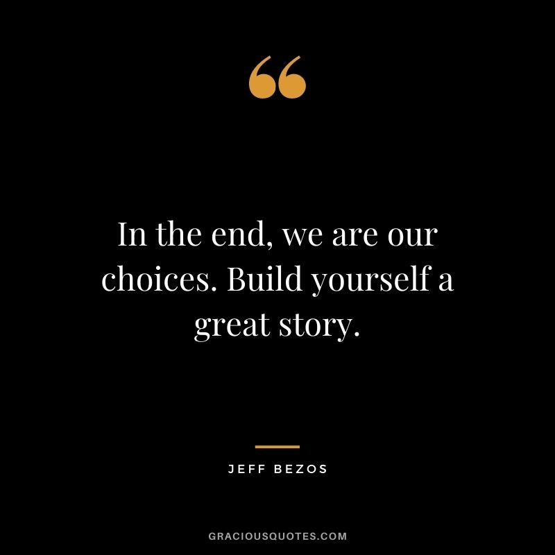 In the end, we are our choices. Build yourself a great story.