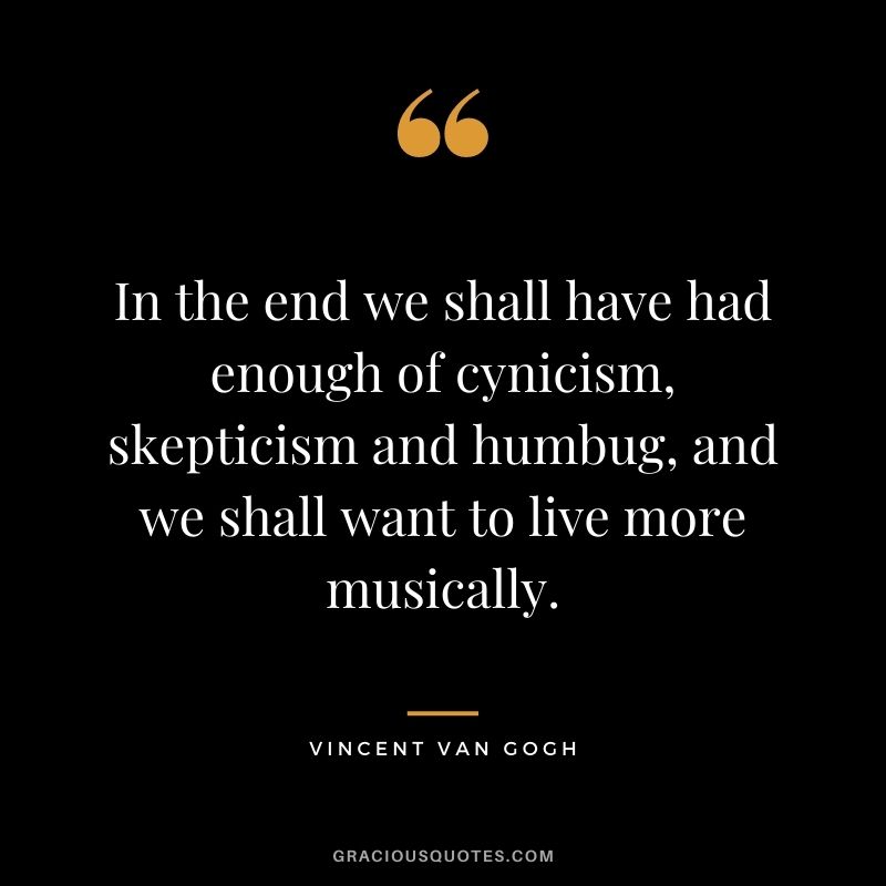 In the end we shall have had enough of cynicism, skepticism and humbug, and we shall want to live more musically.