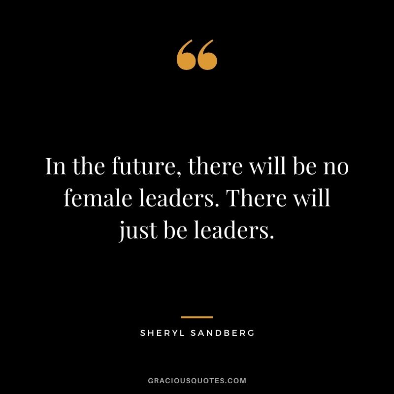 In the future, there will be no female leaders. There will just be leaders.