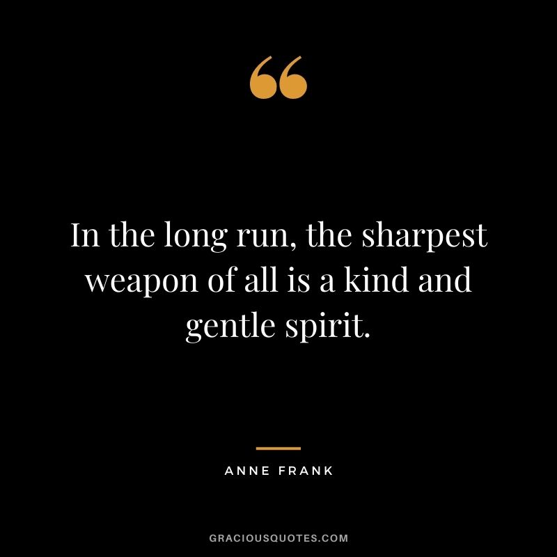 In the long run, the sharpest weapon of all is a kind and gentle spirit.